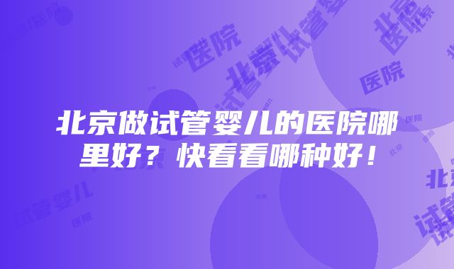 北京做试管婴儿的医院哪里好？快看看哪种好！