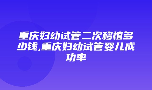 重庆妇幼试管二次移植多少钱,重庆妇幼试管婴儿成功率