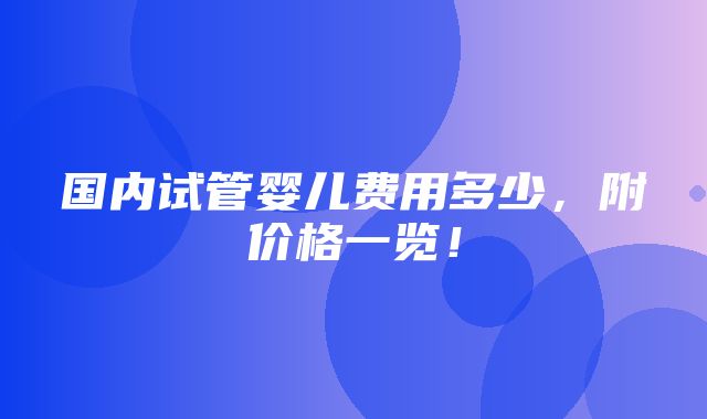 国内试管婴儿费用多少，附价格一览！