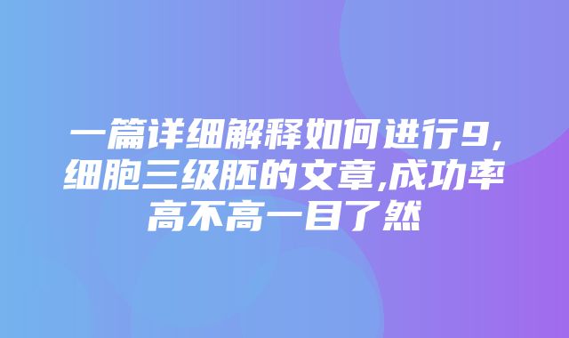 一篇详细解释如何进行9,细胞三级胚的文章,成功率高不高一目了然