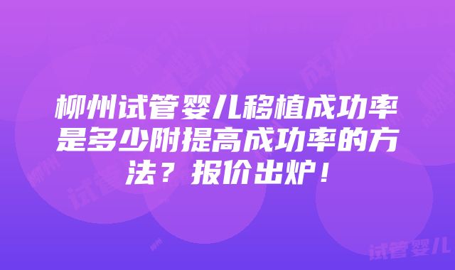 柳州试管婴儿移植成功率是多少附提高成功率的方法？报价出炉！