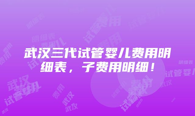 武汉三代试管婴儿费用明细表，子费用明细！