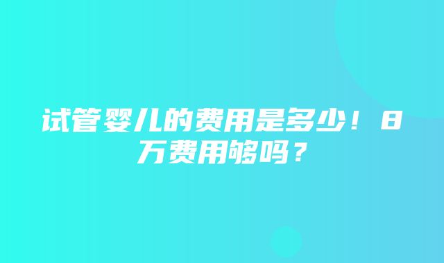 试管婴儿的费用是多少！8万费用够吗？