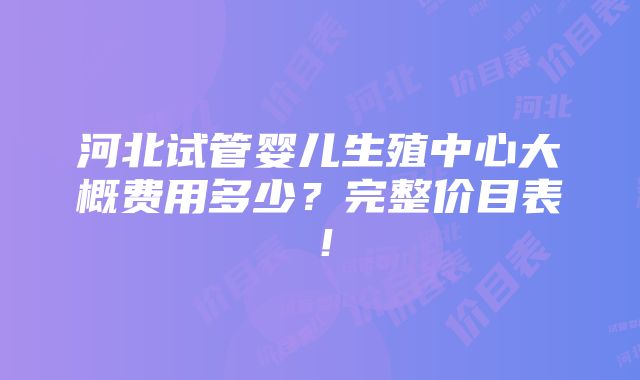 河北试管婴儿生殖中心大概费用多少？完整价目表！