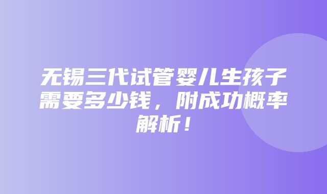 无锡三代试管婴儿生孩子需要多少钱，附成功概率解析！