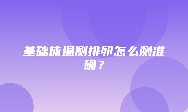 基础体温测排卵怎么测准确？