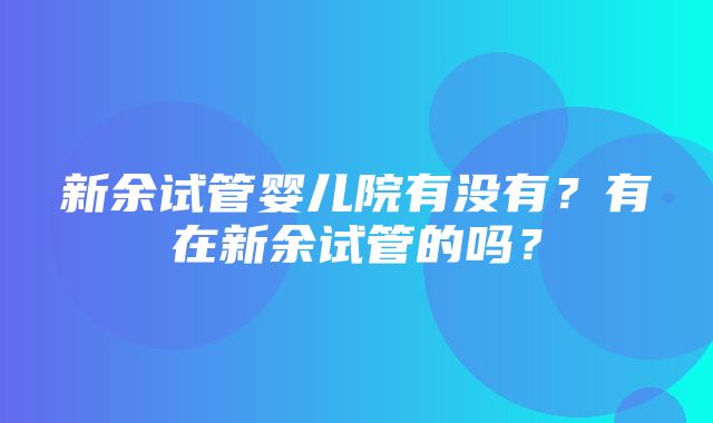 新余试管婴儿院有没有？有在新余试管的吗？