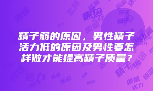 精子弱的原因，男性精子活力低的原因及男性要怎样做才能提高精子质量？