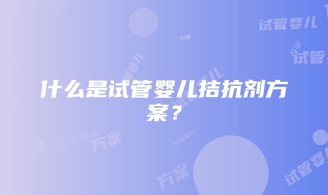 什么是试管婴儿拮抗剂方案？