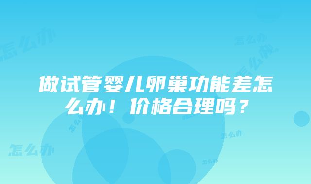 做试管婴儿卵巢功能差怎么办！价格合理吗？