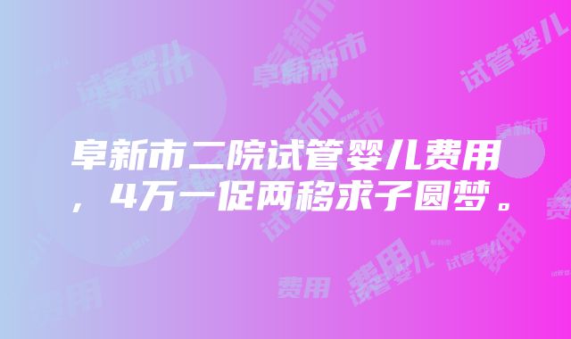 阜新市二院试管婴儿费用，4万一促两移求子圆梦。