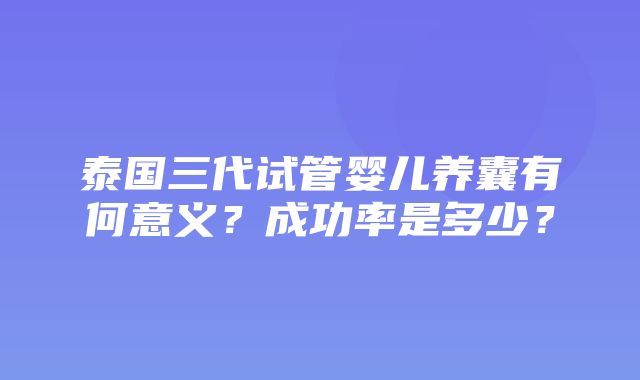 泰国三代试管婴儿养囊有何意义？成功率是多少？