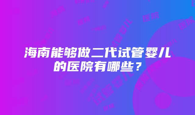 海南能够做二代试管婴儿的医院有哪些？