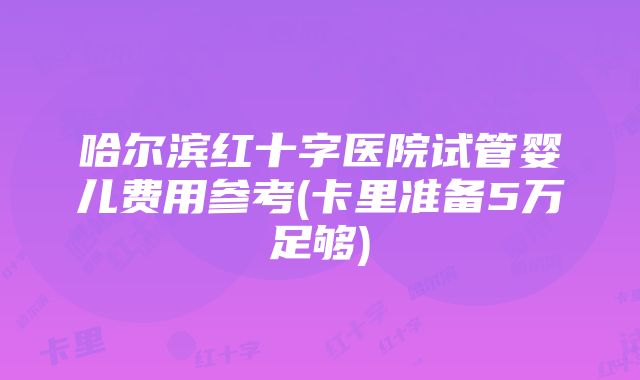 哈尔滨红十字医院试管婴儿费用参考(卡里准备5万足够)