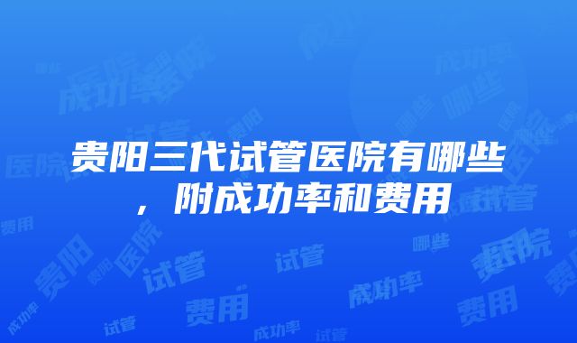 贵阳三代试管医院有哪些，附成功率和费用