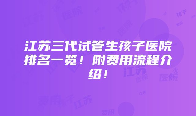 江苏三代试管生孩子医院排名一览！附费用流程介绍！