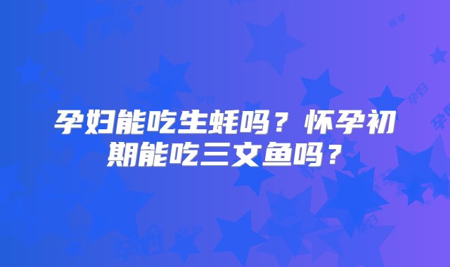 孕妇能吃生蚝吗？怀孕初期能吃三文鱼吗？