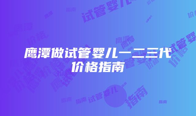 鹰潭做试管婴儿一二三代价格指南