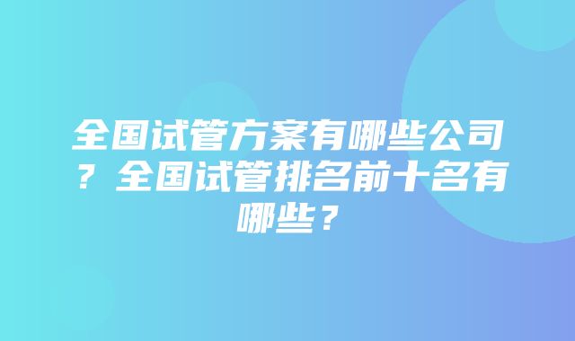 全国试管方案有哪些公司？全国试管排名前十名有哪些？