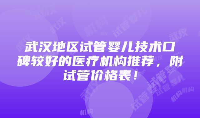 武汉地区试管婴儿技术口碑较好的医疗机构推荐，附试管价格表！