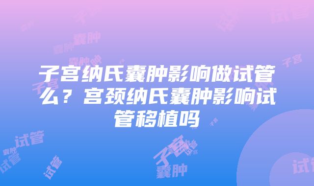 子宫纳氏囊肿影响做试管么？宫颈纳氏囊肿影响试管移植吗