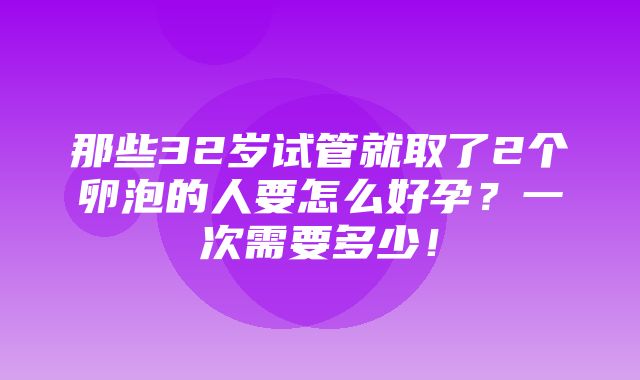 那些32岁试管就取了2个卵泡的人要怎么好孕？一次需要多少！