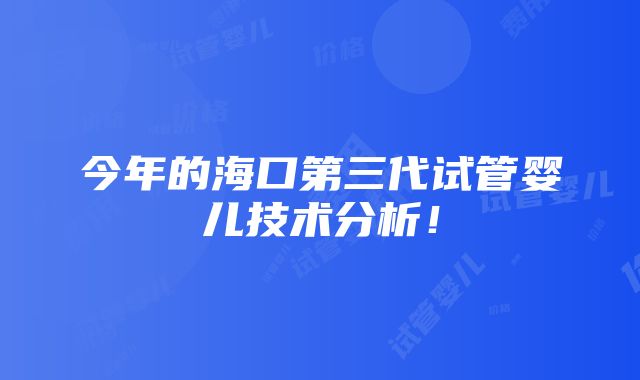 今年的海口第三代试管婴儿技术分析！