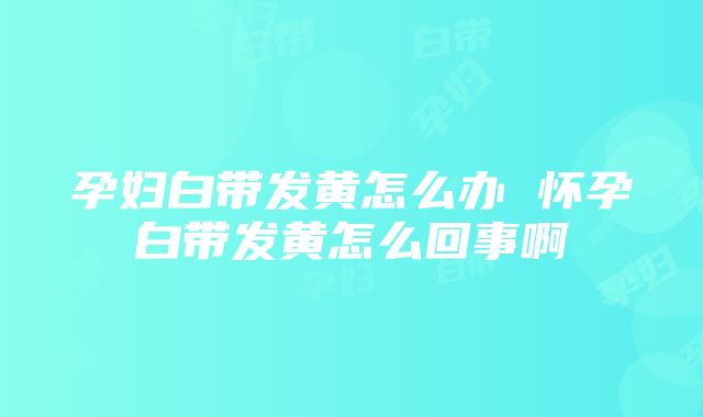 孕妇白带发黄怎么办 怀孕白带发黄怎么回事啊