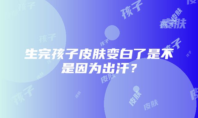 生完孩子皮肤变白了是不是因为出汗？