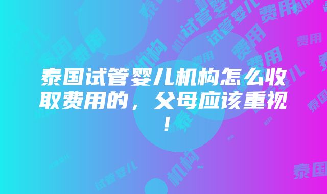 泰国试管婴儿机构怎么收取费用的，父母应该重视！