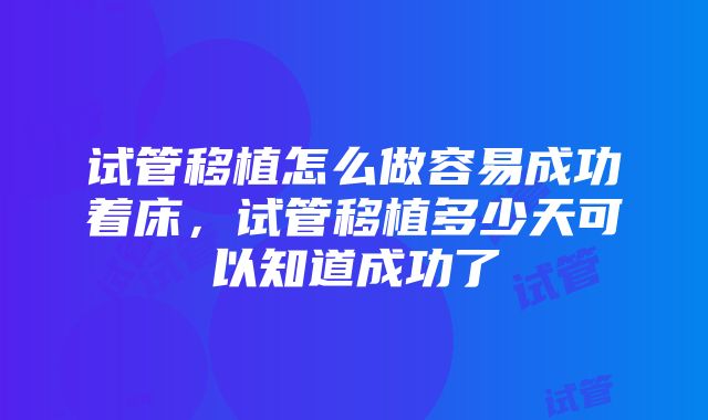 试管移植怎么做容易成功着床，试管移植多少天可以知道成功了