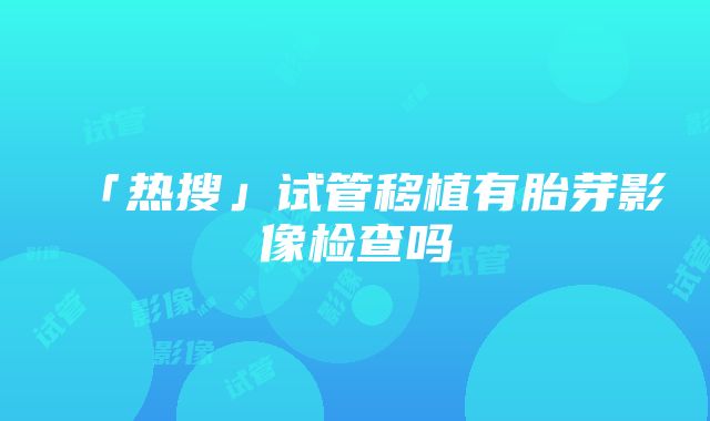 「热搜」试管移植有胎芽影像检查吗