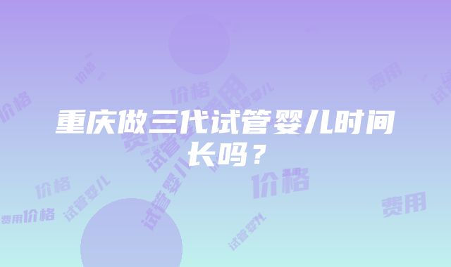 重庆做三代试管婴儿时间长吗？