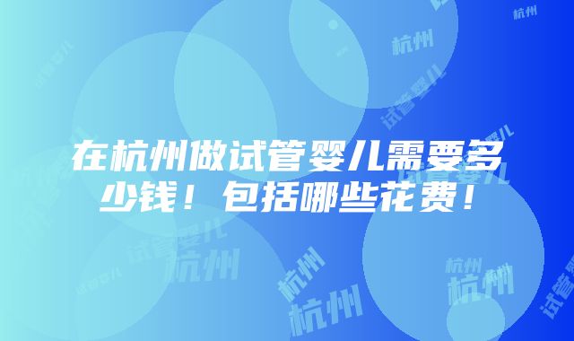 在杭州做试管婴儿需要多少钱！包括哪些花费！