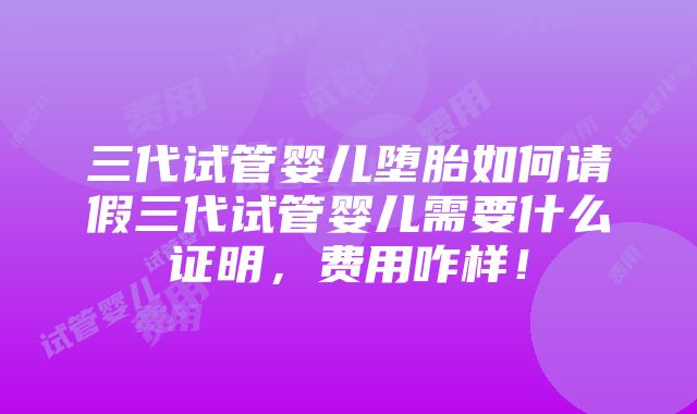 三代试管婴儿堕胎如何请假三代试管婴儿需要什么证明，费用咋样！