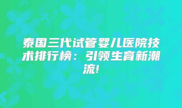 泰国三代试管婴儿医院技术排行榜：引领生育新潮流!