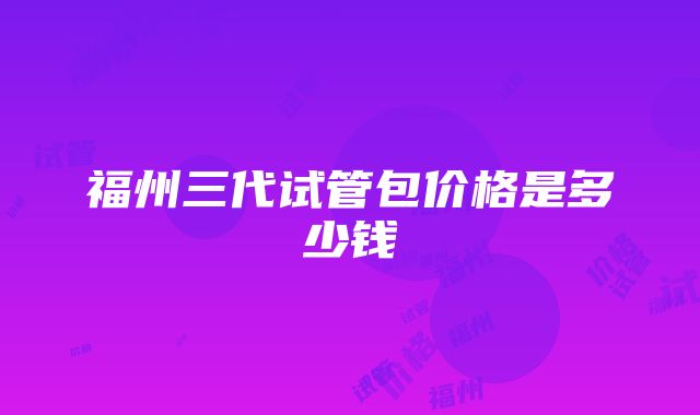 福州三代试管包价格是多少钱