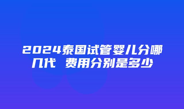 2024泰国试管婴儿分哪几代 费用分别是多少