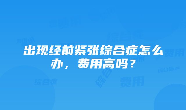 出现经前紧张综合症怎么办，费用高吗？