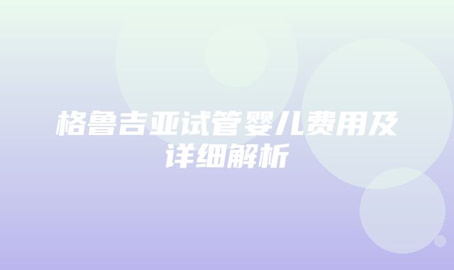 格鲁吉亚试管婴儿费用及详细解析