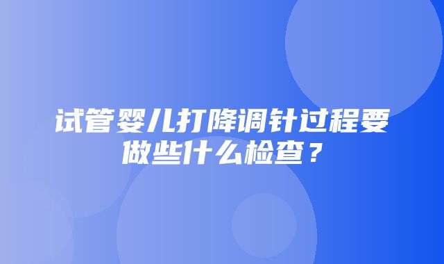 试管婴儿打降调针过程要做些什么检查？