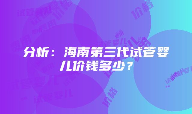 分析：海南第三代试管婴儿价钱多少？