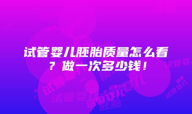 试管婴儿胚胎质量怎么看？做一次多少钱！