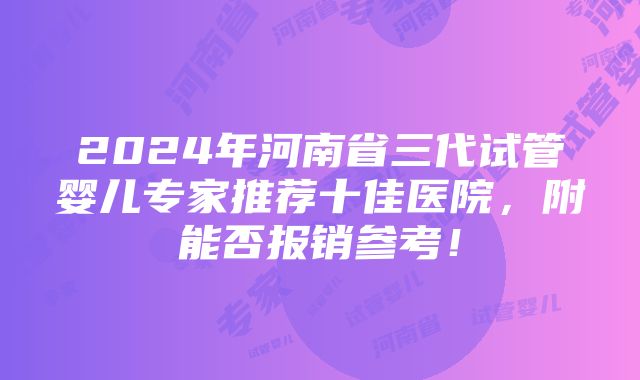 2024年河南省三代试管婴儿专家推荐十佳医院，附能否报销参考！