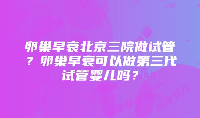 卵巢早衰北京三院做试管？卵巢早衰可以做第三代试管婴儿吗？