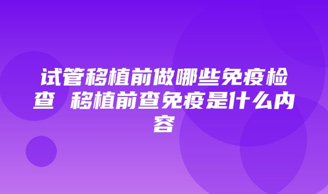 试管移植前做哪些免疫检查 移植前查免疫是什么内容