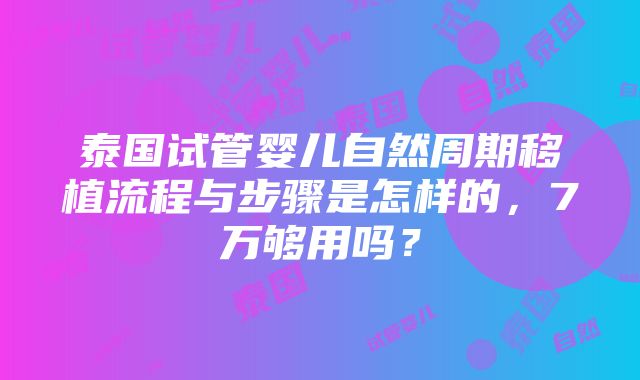 泰国试管婴儿自然周期移植流程与步骤是怎样的，7万够用吗？