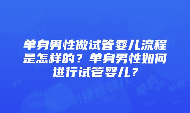 单身男性做试管婴儿流程是怎样的？单身男性如何进行试管婴儿？