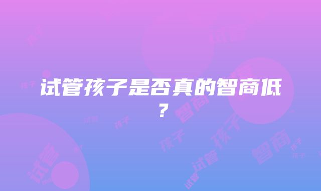 试管孩子是否真的智商低？