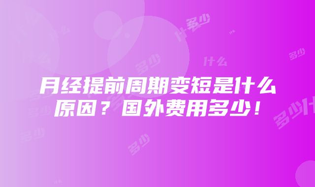 月经提前周期变短是什么原因？国外费用多少！